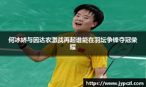 何冰娇与因达农激战再起谁能在羽坛争锋夺冠荣耀