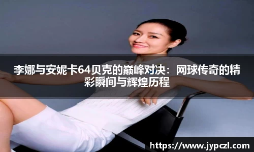 李娜与安妮卡64贝克的巅峰对决:网球传奇的精彩瞬间与辉煌历程