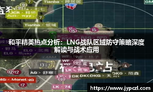 和平精英热点分析:LNG战队区域防守策略深度解读与战术应用