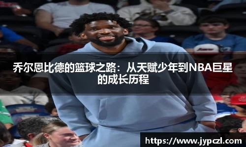 乔尔恩比德的篮球之路:从天赋少年到NBA巨星的成长历程