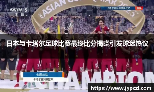 日本与卡塔尔足球比赛最终比分揭晓引发球迷热议